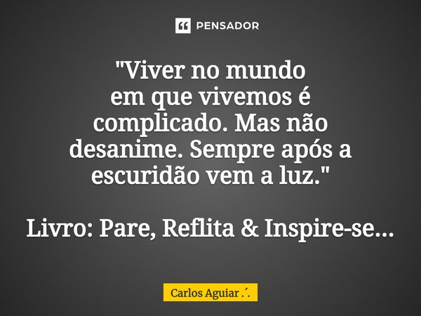 ⁠"Viver no mundo em que vivemos é complicado. Mas não desanime. Sempre após a escuridão vem a luz." Livro: Pare, Reflita & Inspire-se...... Frase de Carlos Aguiar ...