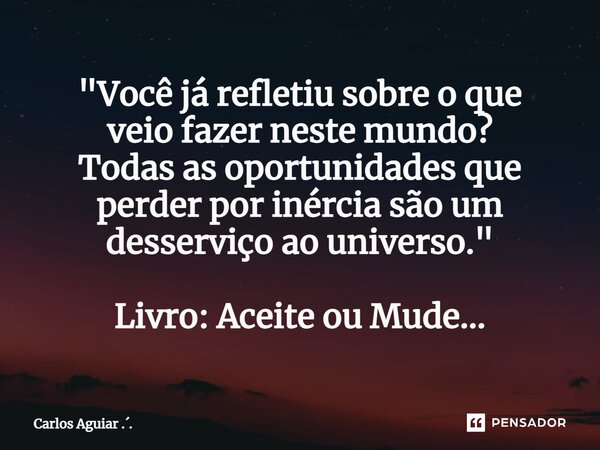 ⁠"Você já refletiu sobre o que veio fazer neste mundo? Todas as oportunidades que perder por inércia são um desserviço ao universo." Livro: Aceite ou ... Frase de Carlos Aguiar ...