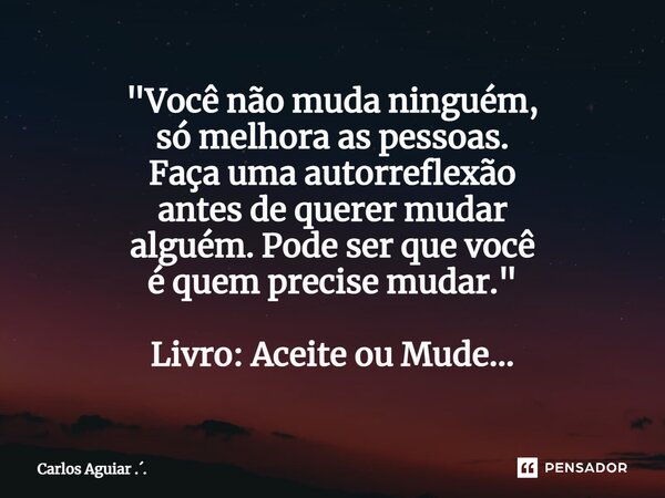 ⁠"Você não muda ninguém, só melhora as pessoas. Faça uma autorreflexão antes de querer mudar alguém. Pode ser que você é quem precise mudar." Livro: A... Frase de Carlos Aguiar ...