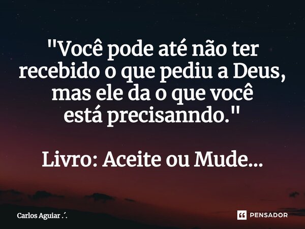 ⁠"Você pode até não ter recebido o que pediu a Deus, mas ele da o que você está precisando." Livro: Aceite ou Mude...... Frase de Carlos Aguiar ...