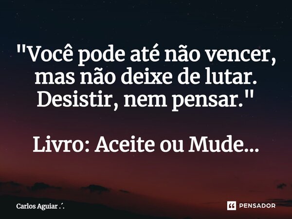 ⁠"Você pode até não vencer, mas não deixe de lutar. Desistir, nem pensar." Livro: Aceite ou Mude...... Frase de Carlos Aguiar ...