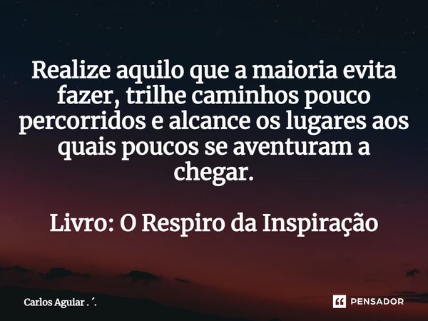 ⁠Realize aquilo que a maioria evita fazer, trilhe caminhos pouco percorridos e alcance os lugares aos quais poucos se aventuram a chegar. Livro: O Respiro da In... Frase de Carlos Aguiar . ..
