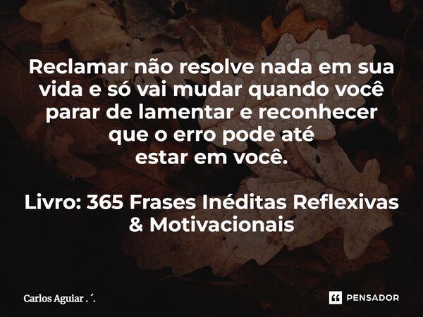 ⁠Reclamar não resolve nada em sua vida e só vai mudar quando você parar de lamentar e reconhecer que o erro pode até estar em você. Livro: 365 Frases Inéditas R... Frase de Carlos Aguiar . ..