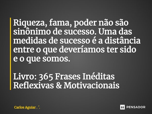 ⁠Riqueza, fama, poder não são sinônimo de sucesso. Uma das medidas de sucesso é a distância entre o que deveríamos ter sido e o que somos. Livro: 365 Frases Iné... Frase de Carlos Aguiar . ..