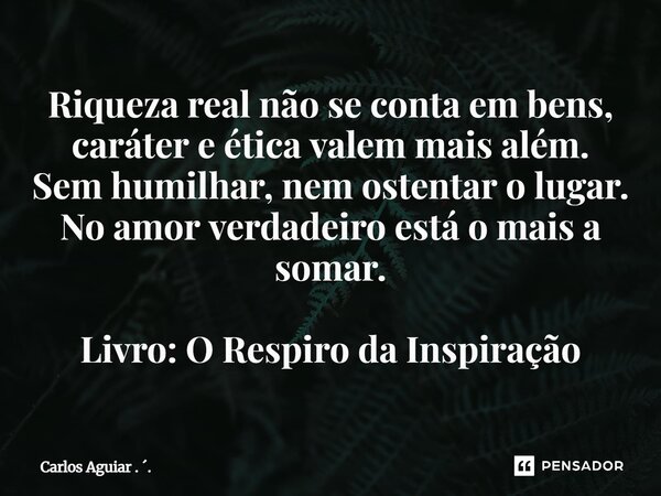 ⁠Riqueza real não se conta em bens, caráter e ética valem mais além. Sem humilhar, nem ostentar o lugar. No amor verdadeiro está o mais a somar. Livro: O Respir... Frase de Carlos Aguiar . ..