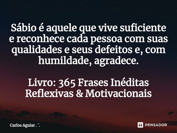 ⁠Sábio é aquele que vive suficiente e reconhece cada pessoa com suas qualidades e seus defeitos e, com humildade, agradece. Livro: 365 Frases Inéditas Reflexiva... Frase de Carlos Aguiar . ..