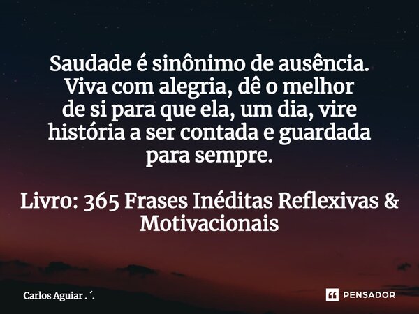 ⁠Saudade é sinônimo de ausência. Viva com alegria, dê o melhor de si para que ela, um dia, vire história a ser contada e guardada para sempre. Livro: 365 Frases... Frase de Carlos Aguiar . ..