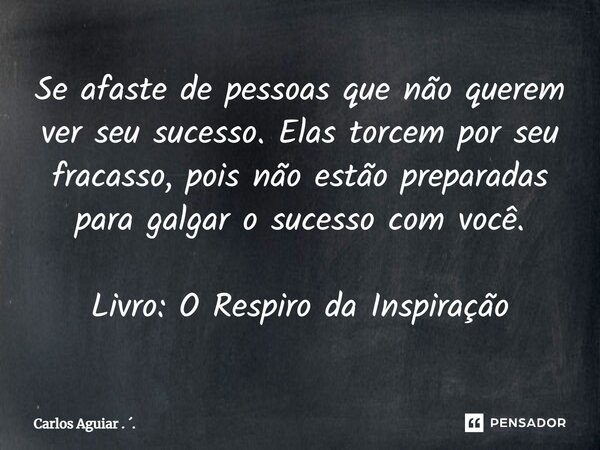 ⁠Se afaste de pessoas que não querem ver seu sucesso. Elas torcem por seu fracasso, pois não estão preparadas para galgar o sucesso com você. Livro: O Respiro d... Frase de Carlos Aguiar . ..