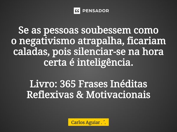 ⁠Se as pessoas soubessem como o negativismo atrapalha, ficariam caladas, pois silenciar-se na hora certa é inteligência. Livro: 365 Frases Inéditas Reflexivas &... Frase de Carlos Aguiar . ..