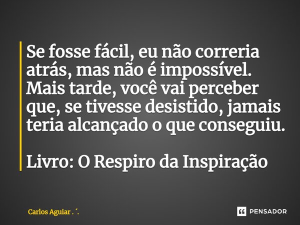⁠Se fosse fácil, eu não correria atrás, mas não é impossível. Mais tarde, você vai perceber que, se tivesse desistido, jamais teria alcançado o que conseguiu. L... Frase de Carlos Aguiar . ..