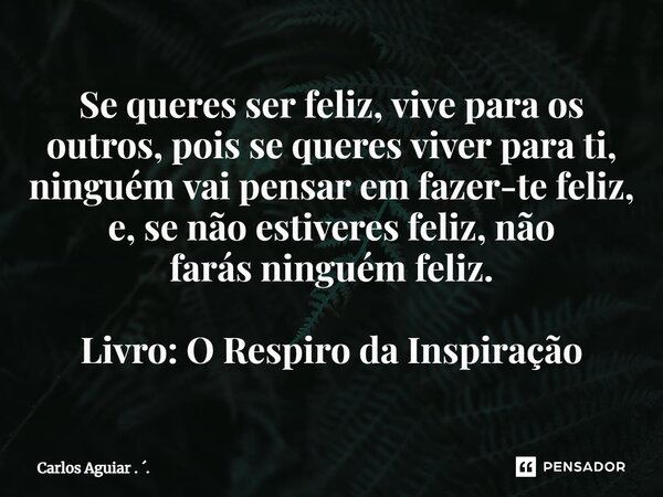 ⁠Se queres ser feliz, vive para os outros, pois se queres viver para ti, ninguém vai pensar em fazer-te feliz, e, se não estiveres feliz, não farás ninguém feli... Frase de Carlos Aguiar . ..