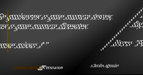 Se quiseres o que nunca teves, faças o que nunca fizestes. livro "Pense nisso 1"... Frase de Carlos Aguiar.