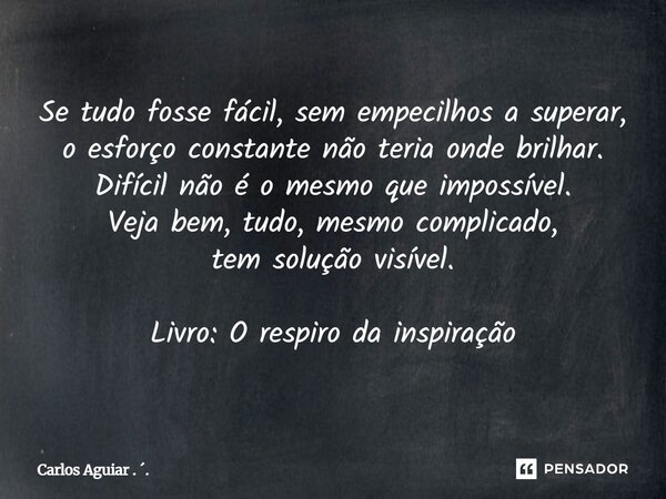 Se tudo fosse fácil, sem empecilhos a superar, o esforço constante não teria onde brilhar. Difícil não é o mesmo que impossível. Veja bem, tudo, mesmo complica... Frase de Carlos Aguiar . ..