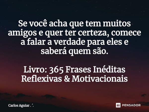 ⁠Se você acha que tem muitos amigos e quer ter certeza, comece a falar a verdade para eles e saberá quem são. Livro: 365 Frases Inéditas Reflexivas & Motiva... Frase de Carlos Aguiar . ..