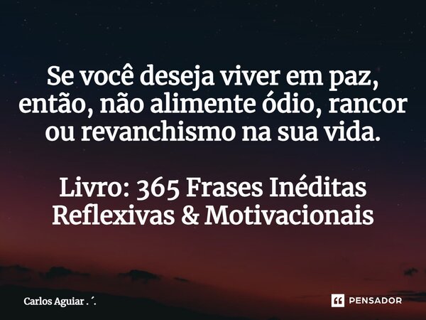 ⁠Se você deseja viver em paz, então, não alimente ódio, rancor ou revanchismo na sua vida. Livro: 365 Frases Inéditas Reflexivas & Motivacionais... Frase de Carlos Aguiar . ..