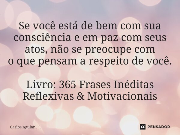 ⁠Se você está de bem com sua consciência e em paz com seus atos, não se preocupe com o que pensam a respeito de você. Livro: 365 Frases Inéditas Reflexivas &... Frase de Carlos Aguiar . ..