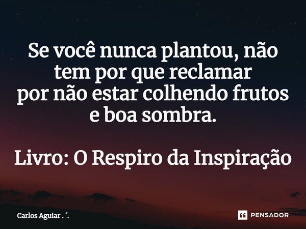 Se você nunca plantou, não tem por que reclamar por não estar colhendo frutos e boa sombra. Livro: O Respiro da Inspiração... Frase de Carlos Aguiar . ..