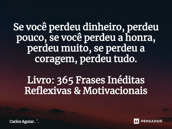 ⁠Se você perdeu dinheiro, perdeu pouco, se você perdeu a honra, perdeu muito, se perdeu a coragem, perdeu tudo. Livro: 365 Frases Inéditas Reflexivas & Moti... Frase de Carlos Aguiar . ..