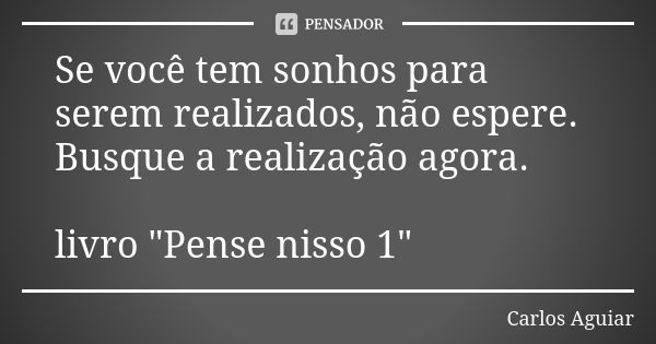 Se você tem sonhos para serem realizados, não espere. Busque a realização agora. livro "Pense nisso 1"... Frase de Carlos Aguiar.