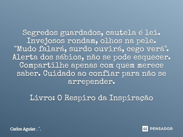 Segredos guardados, cautela é lei. Invejosos rondam, olhos na pele. "Mudo falará, surdo ouvirá, cego verá". Alerta dos sábios, não se pode esquecer. ... Frase de Carlos Aguiar . ..