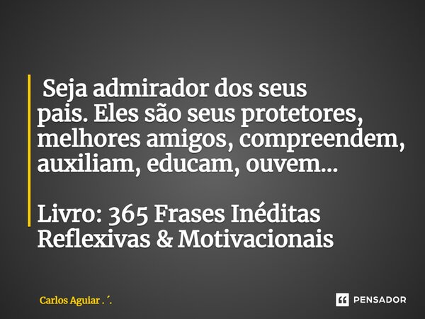 ⁠ Seja admirador dos seus pais. Eles são seus protetores, melhores amigos, compreendem, auxiliam, educam, ouvem... Livro: 365 Frases Inéditas Reflexivas & M... Frase de Carlos Aguiar . ..