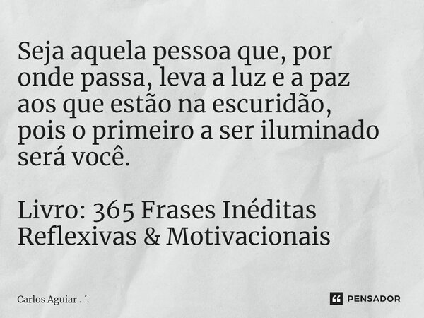 ⁠Seja aquela pessoa que, por onde passa, leva a luz e a paz aos que estão na escuridão, pois o primeiro a ser iluminado será você. Livro: 365 Frases Inéditas Re... Frase de Carlos Aguiar . ..