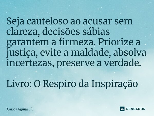 ⁠Seja cauteloso ao acusar sem clareza, decisões sábias garantem a firmeza. Priorize a justiça, evite a maldade, absolva incertezas, preserve a verdade. Livro: O... Frase de Carlos Aguiar . ..