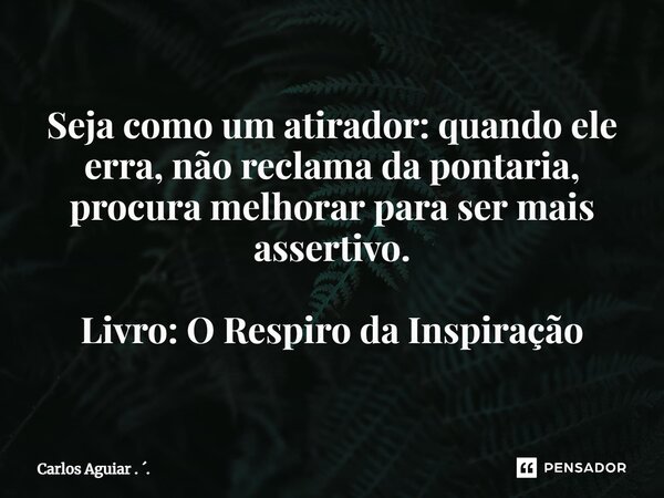⁠Seja como um atirador: quando ele erra, não reclama da pontaria, procura melhorar para ser mais assertivo. Livro: O Respiro da Inspiração... Frase de Carlos Aguiar . ..