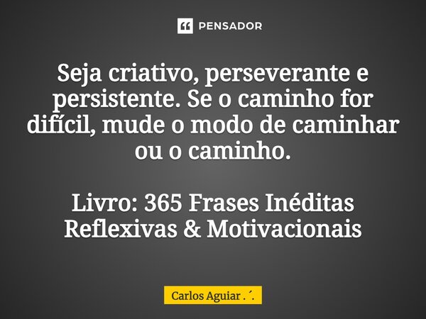 ⁠Seja criativo, perseverante e persistente. Se o caminho for difícil, mude o modo de caminhar ou o caminho. Livro: 365 Frases Inéditas Reflexivas & Motivaci... Frase de Carlos Aguiar . ..