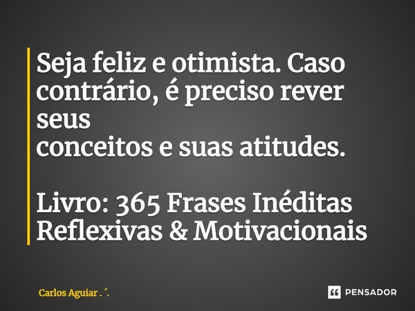 ⁠Seja feliz e otimista. Caso contrário, é preciso rever seus conceitos e suas atitudes. Livro: 365 Frases Inéditas Reflexivas & Motivacionais... Frase de Carlos Aguiar . ..