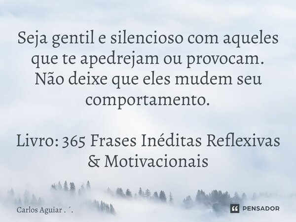 ⁠Seja gentil e silencioso com aqueles que te apedrejam ou provocam. Não deixe que eles mudem seu comportamento. Livro: 365 Frases Inéditas Reflexivas & Moti... Frase de Carlos Aguiar . ..