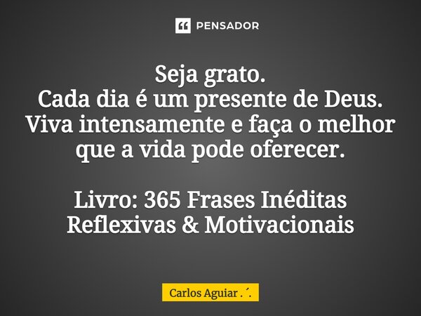 ⁠Seja grato. Cada dia é um presente de Deus. Viva intensamente e faça o melhor que a vida pode oferecer. Livro: 365 Frases Inéditas Reflexivas & Motivaciona... Frase de Carlos Aguiar . ..