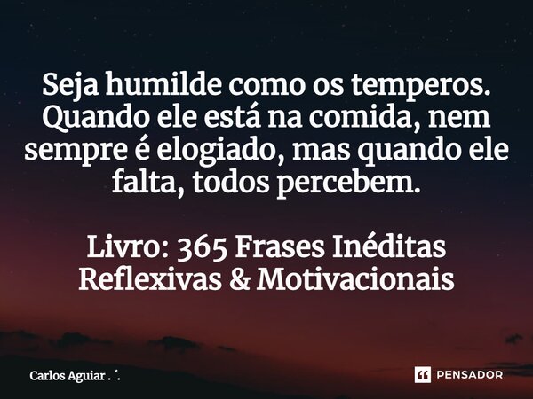 ⁠Seja humilde como os temperos. Quando ele está na comida, nem sempre é elogiado, mas quando ele falta, todos percebem. Livro: 365 Frases Inéditas Reflexivas &a... Frase de Carlos Aguiar . ..