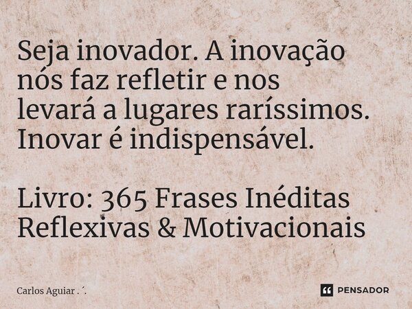 ⁠Seja inovador. A inovação nós faz refletir e nos levará a lugares raríssimos. Inovar é indispensável. Livro: 365 Frases Inéditas Reflexivas & Motivacionais... Frase de Carlos Aguiar . ..