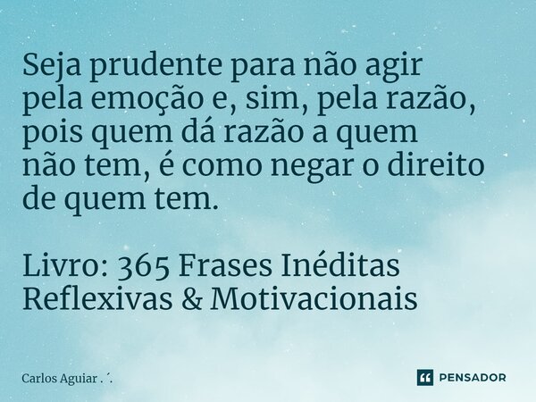 ⁠Seja prudente para não agir pela emoção e, sim, pela razão, pois quem dá razão a quem não tem, é como negar o direito de quem tem. Livro: 365 Frases Inéditas R... Frase de Carlos Aguiar . ..