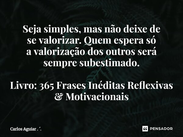 ⁠Seja simples, mas não deixe de se valorizar. Quem espera só a valorização dos outros será sempre subestimado. Livro: 365 Frases Inéditas Reflexivas & Motiv... Frase de Carlos Aguiar . ..