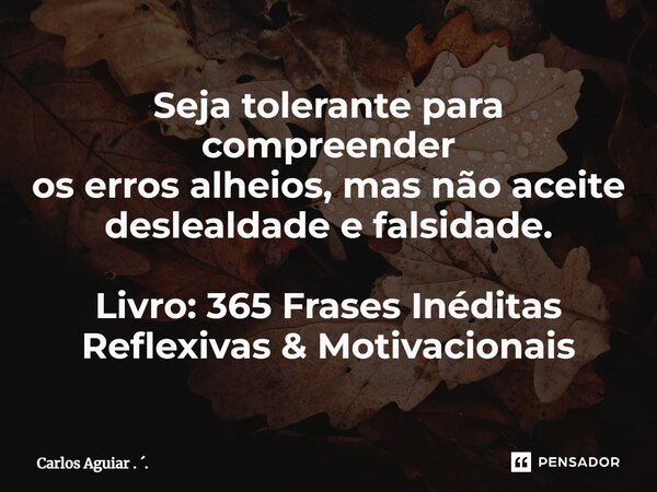 ⁠Seja tolerante para compreender os erros alheios, mas não aceite deslealdade e falsidade. Livro: 365 Frases Inéditas Reflexivas & Motivacionais... Frase de Carlos Aguiar . ..