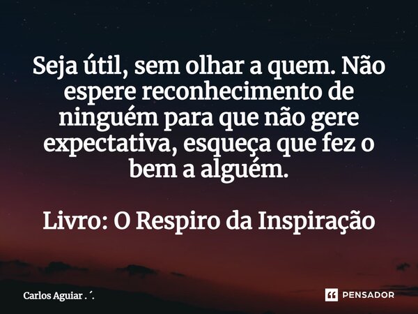 ⁠Seja útil, sem olhar a quem. Não espere reconhecimento de ninguém para que não gere expectativa, esqueça que fez o bem a alguém. Livro: O Respiro da Inspiração... Frase de Carlos Aguiar . ..
