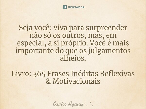 ⁠Seja você: viva para surpreender não só os outros, mas, em especial, a si próprio. Você é mais importante do que os julgamentos alheios. Livro: 365 Frases Inéd... Frase de Carlos Aguiar . ..