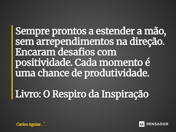 ⁠Sempre prontos a estender a mão, sem arrependimentos na direção. Encaram desafios com positividade. Cada momento é uma chance de produtividade. Livro: O Respir... Frase de Carlos Aguiar . ..