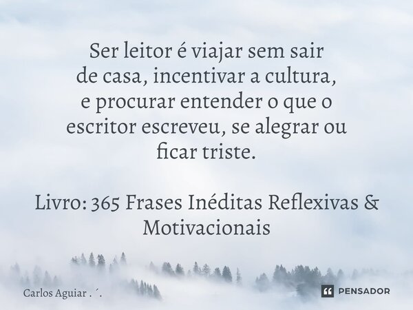 ⁠Ser leitor é viajar sem sair de casa, incentivar a cultura, e procurar entender o que o escritor escreveu, se alegrar ou ficar triste. Livro: 365 Frases Inédit... Frase de Carlos Aguiar . ..