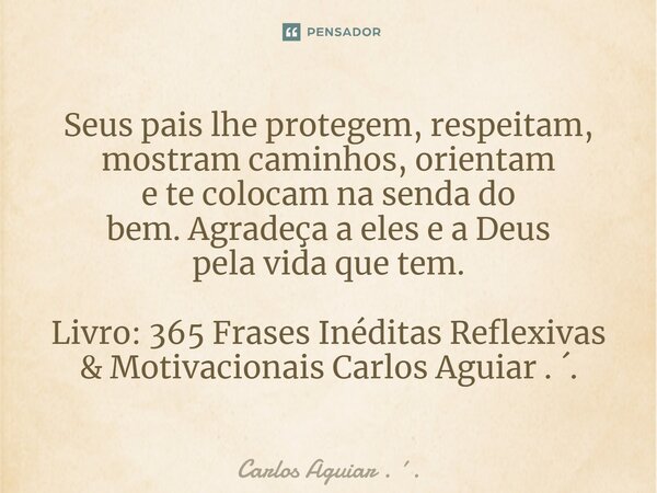 ⁠Seus pais lhe protegem, respeitam, mostram caminhos, orientam e te colocam na senda do bem. Agradeça a eles e a Deus pela vida que tem. Livro: 365 Frases Inédi... Frase de Carlos Aguiar . ..