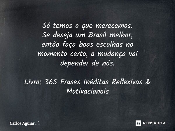 ⁠Só temos o que merecemos. Se deseja um Brasil melhor, então faça boas escolhas no momento certo, a mudança vai depender de nós. Livro: 365 Frases Inéditas Refl... Frase de Carlos Aguiar . ..