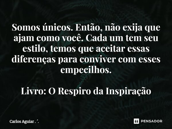 ⁠Somos únicos. Então, não exija que ajam como você. Cada um tem seu estilo, temos que aceitar essas diferenças para conviver com esses empecilhos. Livro: O Resp... Frase de Carlos Aguiar . ..