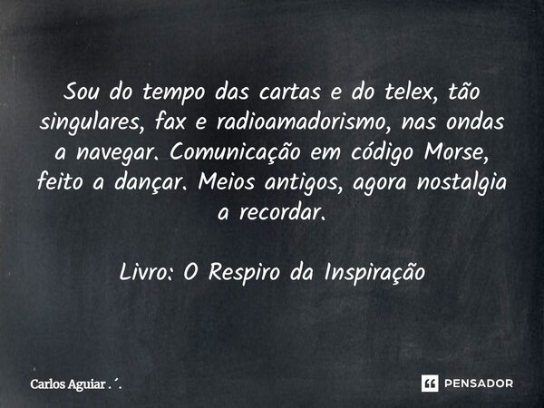 Sou do tempo das cartas e do telex, tão singulares, fax e radioamadorismo, nas ondas a navegar. Comunicação em código Morse, feito a dançar. Meios antigos, ago... Frase de Carlos Aguiar . ..