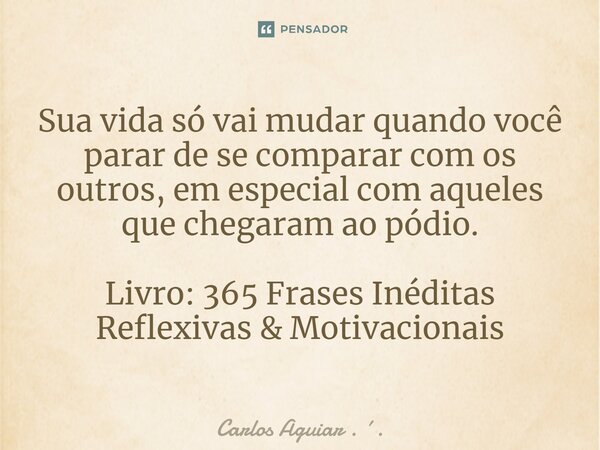 ⁠Sua vida só vai mudar quando você parar de se comparar com os outros, em especial com aqueles que chegaram ao pódio. Livro: 365 Frases Inéditas Reflexivas &... Frase de Carlos Aguiar . ..