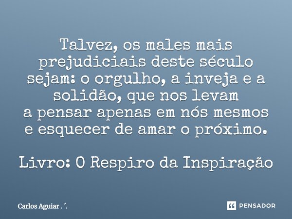 ⁠Talvez, os males mais prejudiciais deste século sejam: o orgulho, a inveja e a solidão, que nos levam a pensar apenas em nós mesmos e esquecer de amar o próxim... Frase de Carlos Aguiar . ..