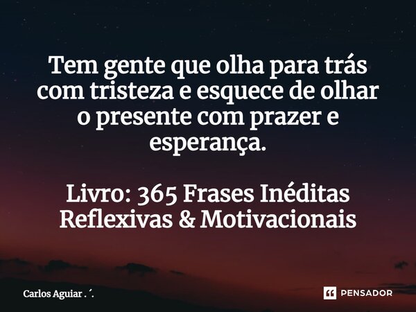 ⁠Tem gente que olha para trás com tristeza e esquece de olhar o presente com prazer e esperança. Livro: 365 Frases Inéditas Reflexivas & Motivacionais... Frase de Carlos Aguiar . ..