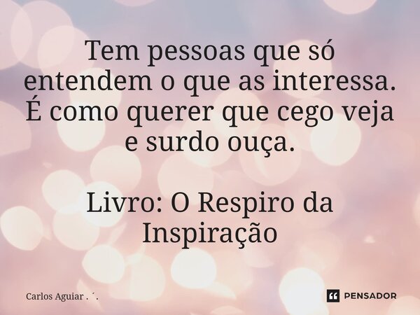 ⁠Tem pessoas que só entendem o que as interessa. É como querer que cego veja e surdo ouça. Livro: O Respiro da Inspiração... Frase de Carlos Aguiar . ..