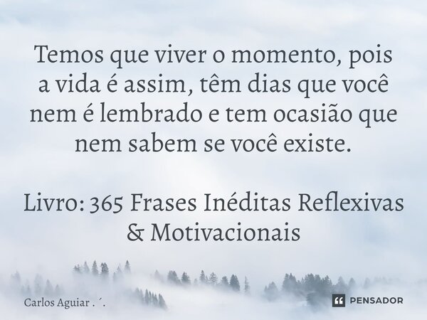 ⁠Temos que viver o momento, pois a vida é assim, têm dias que você nem é lembrado e tem ocasião que nem sabem se você existe. Livro: 365 Frases Inéditas Reflexi... Frase de Carlos Aguiar . ..